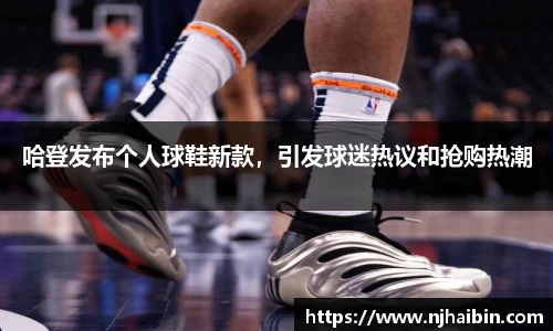 哈登发布个人球鞋新款，引发球迷热议和抢购热潮