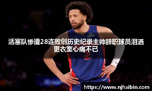 活塞队惨遭28连败创历史纪录主帅辞职球员泪洒更衣室心痛不已