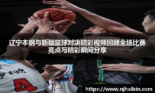 辽宁本钢与新疆篮球对决精彩视频回顾全场比赛亮点与精彩瞬间分享
